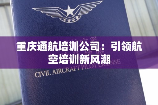 重庆通航培训公司：引领航空培训新风潮