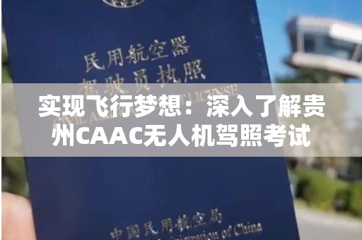 实现飞行梦想：深入了解贵州CAAC无人机驾照考试