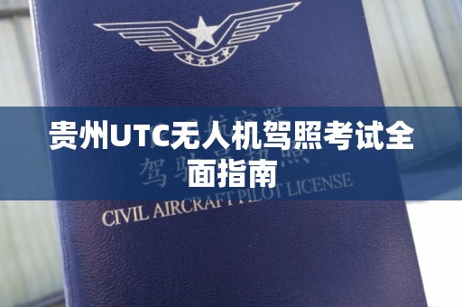 贵州UTC无人机驾照考试全面指南