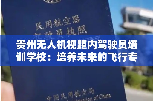 贵州无人机视距内驾驶员培训学校：培养未来的飞行专家