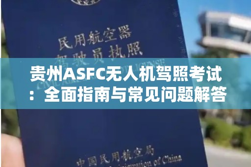 贵州ASFC无人机驾照考试：全面指南与常见问题解答