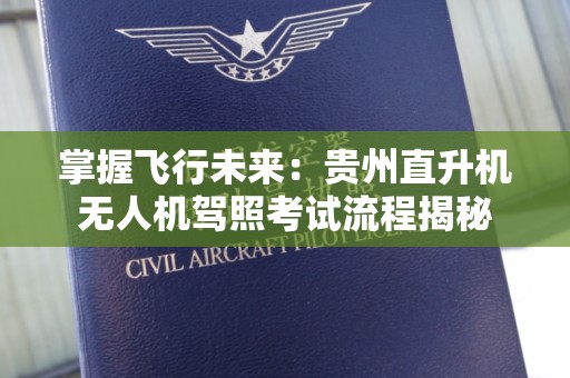 掌握飞行未来：贵州直升机无人机驾照考试流程揭秘