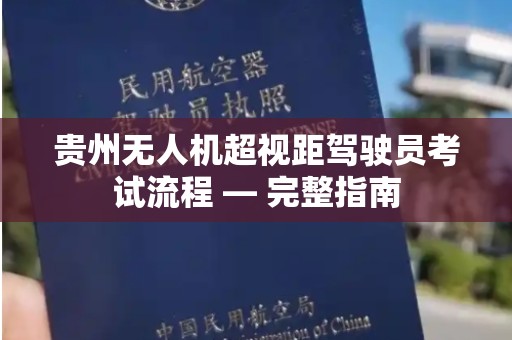贵州无人机超视距驾驶员考试流程 — 完整指南