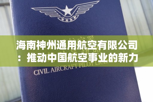 海南神州通用航空有限公司：推动中国航空事业的新力量