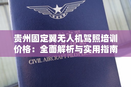 贵州固定翼无人机驾照培训价格：全面解析与实用指南