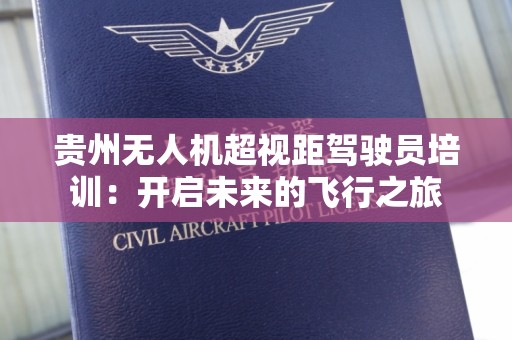 贵州无人机超视距驾驶员培训：开启未来的飞行之旅
