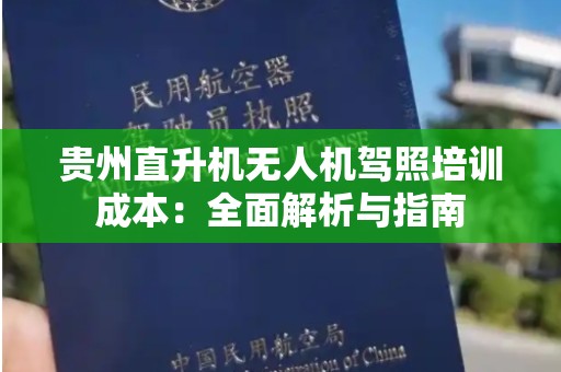 贵州直升机无人机驾照培训成本：全面解析与指南
