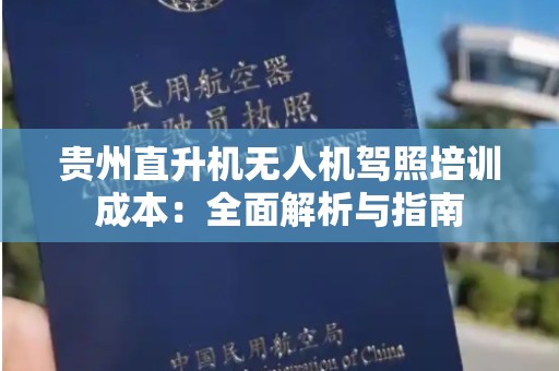 贵州直升机无人机驾照培训成本：全面解析与指南