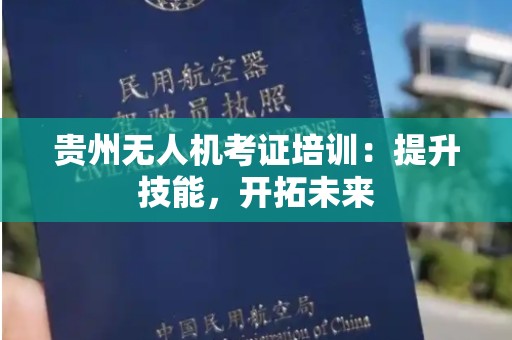 贵州无人机考证培训：提升技能，开拓未来