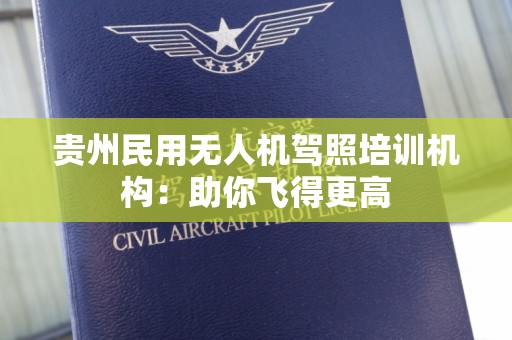 贵州民用无人机驾照培训机构：助你飞得更高