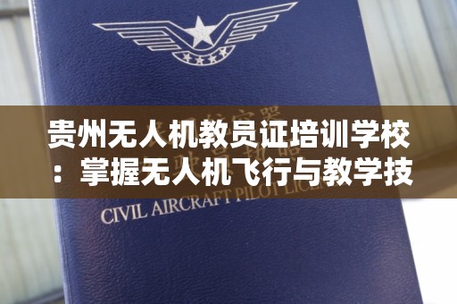贵州无人机教员证培训学校：掌握无人机飞行与教学技能的最佳选择