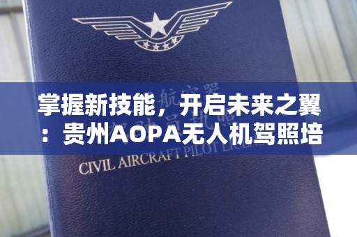 掌握新技能，开启未来之翼：贵州AOPA无人机驾照培训学校
