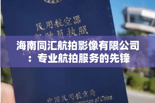 海南同汇航拍影像有限公司：专业航拍服务的先锋