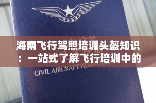 海南飞行驾照培训头盔知识：一站式了解飞行培训中的关键装备