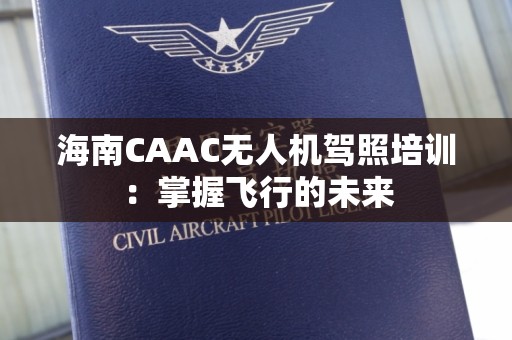 海南CAAC无人机驾照培训：掌握飞行的未来