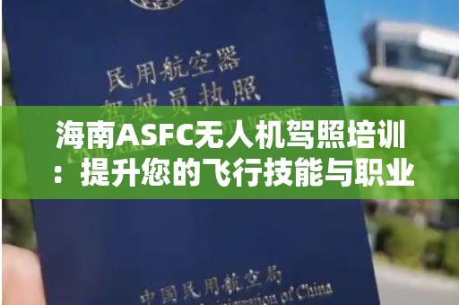 海南ASFC无人机驾照培训：提升您的飞行技能与职业前景