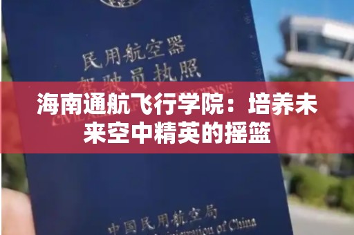 海南通航飞行学院：培养未来空中精英的摇篮