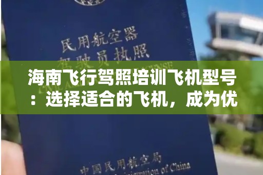 海南飞行驾照培训飞机型号：选择适合的飞机，成为优质飞行员