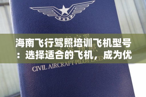 海南飞行驾照培训飞机型号：选择适合的飞机，成为优质飞行员