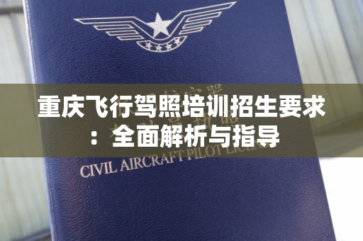 重庆飞行驾照培训招生要求：全面解析与指导