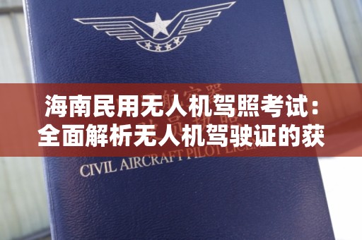 海南民用无人机驾照考试：全面解析无人机驾驶证的获取流程与注意事项