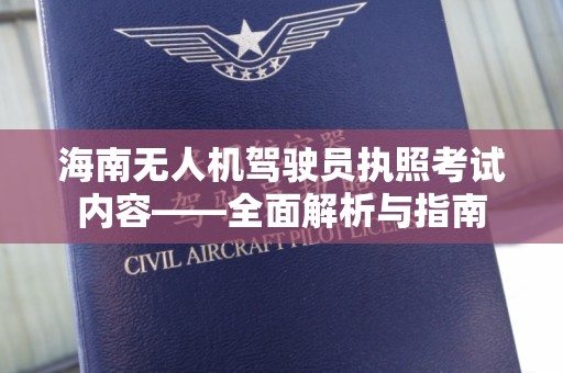 海南无人机驾驶员执照考试内容——全面解析与指南