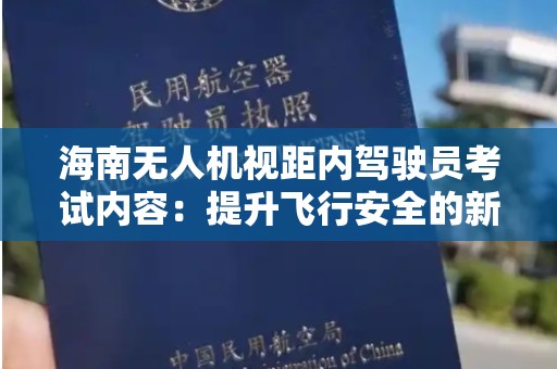 海南无人机视距内驾驶员考试内容：提升飞行安全的新标准