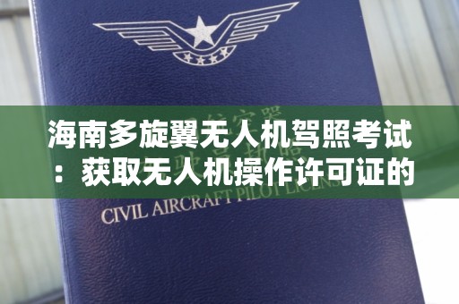 海南多旋翼无人机驾照考试：获取无人机操作许可证的全面指南