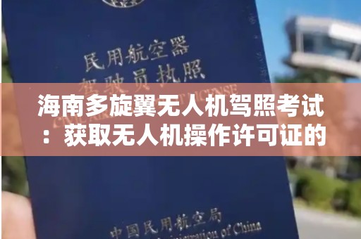 海南多旋翼无人机驾照考试：获取无人机操作许可证的全面指南