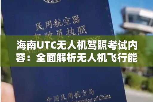 海南UTC无人机驾照考试内容：全面解析无人机飞行能力认证