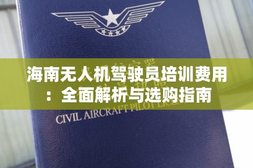 海南无人机驾驶员培训费用：全面解析与选购指南