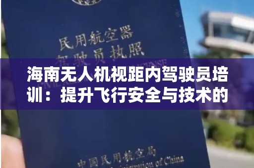 海南无人机视距内驾驶员培训：提升飞行安全与技术的关键