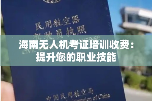 海南无人机考证培训收费：提升您的职业技能