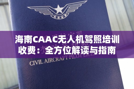 海南CAAC无人机驾照培训收费：全方位解读与指南