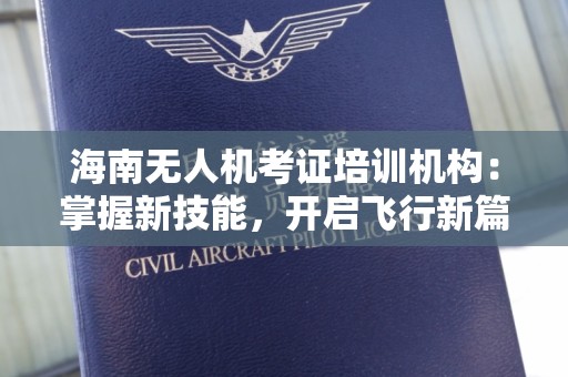 海南无人机考证培训机构：掌握新技能，开启飞行新篇章