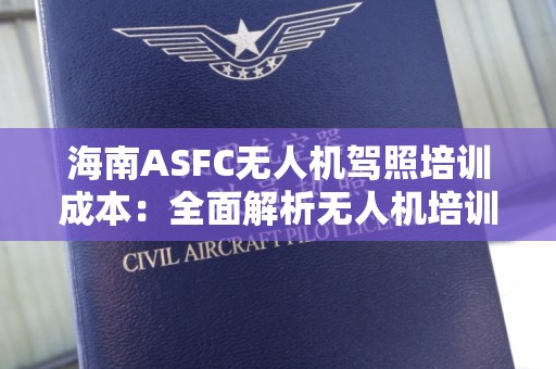 海南ASFC无人机驾照培训成本：全面解析无人机培训相关费用与选择