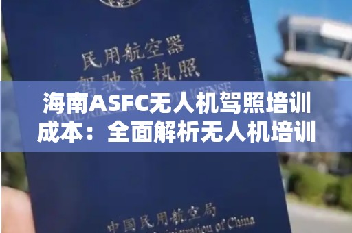 海南ASFC无人机驾照培训成本：全面解析无人机培训相关费用与选择