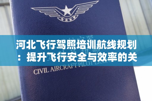 河北飞行驾照培训航线规划：提升飞行安全与效率的关键