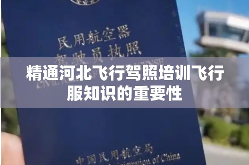 精通河北飞行驾照培训飞行服知识的重要性