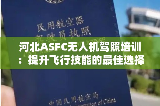 河北ASFC无人机驾照培训：提升飞行技能的最佳选择