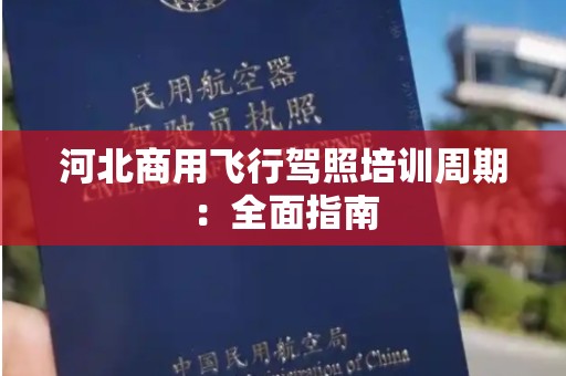 河北商用飞行驾照培训周期：全面指南