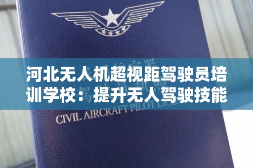 河北无人机超视距驾驶员培训学校：提升无人驾驶技能的理想选择