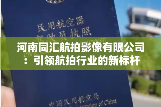 河南同汇航拍影像有限公司：引领航拍行业的新标杆
