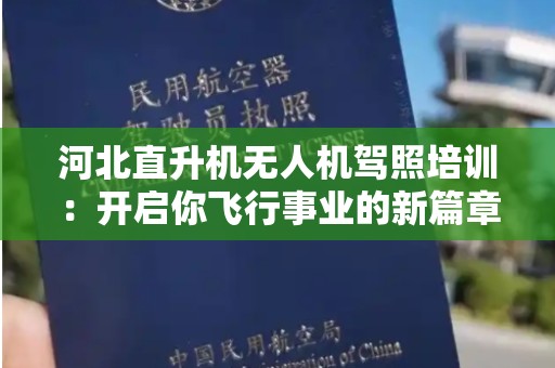 河北直升机无人机驾照培训：开启你飞行事业的新篇章