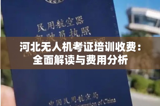 河北无人机考证培训收费：全面解读与费用分析