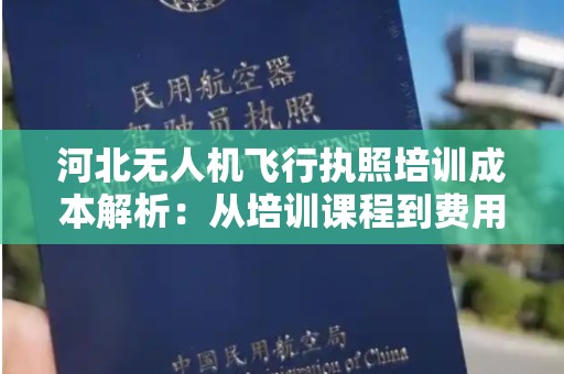 河北无人机飞行执照培训成本解析：从培训课程到费用详解