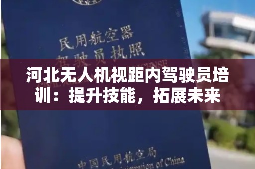 河北无人机视距内驾驶员培训：提升技能，拓展未来