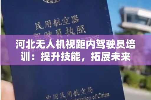 河北无人机视距内驾驶员培训：提升技能，拓展未来