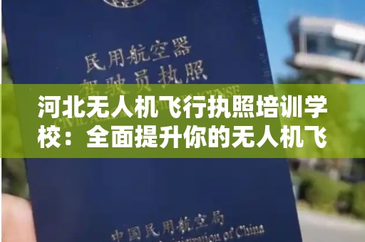 河北无人机飞行执照培训学校：全面提升你的无人机飞行技能