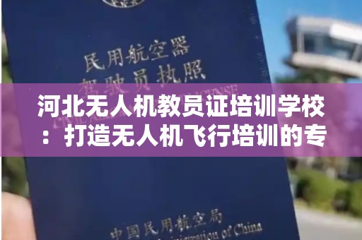 河北无人机教员证培训学校：打造无人机飞行培训的专业基地